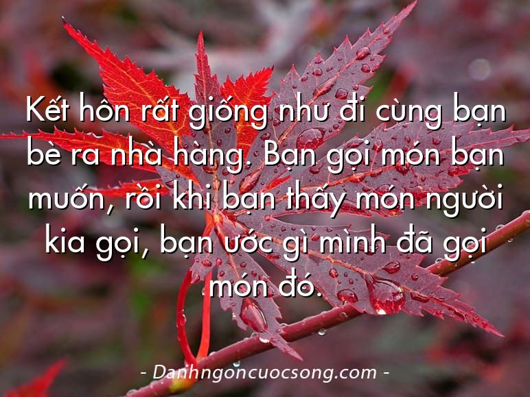Kết hôn rất giống như đi cùng bạn bè ra nhà hàng. Bạn gọi món bạn muốn, rồi khi bạn thấy món người kia gọi, bạn ước gì mình đã gọi món đó.