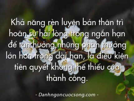 Khả năng rèn luyện bản thân trì hoãn sự hài lòng trong ngắn hạn để tận hưởng những phần thưởng lớn hơn trong dài hạn, là điều kiện tiên quyết không thể thiếu của thành công.