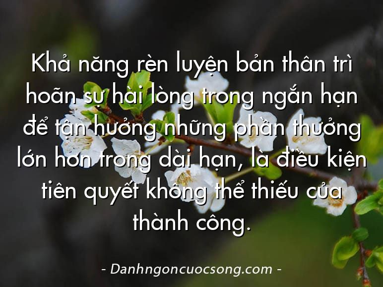 Khả năng rèn luyện bản thân trì hoãn sự hài lòng trong ngắn hạn để tận hưởng những phần thưởng lớn hơn trong dài hạn, là điều kiện tiên quyết không thể thiếu của thành công.