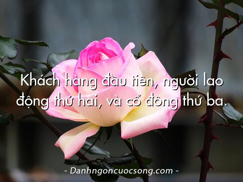Khách hàng đầu tiên, người lao động thứ hai, và cổ đông thứ ba.