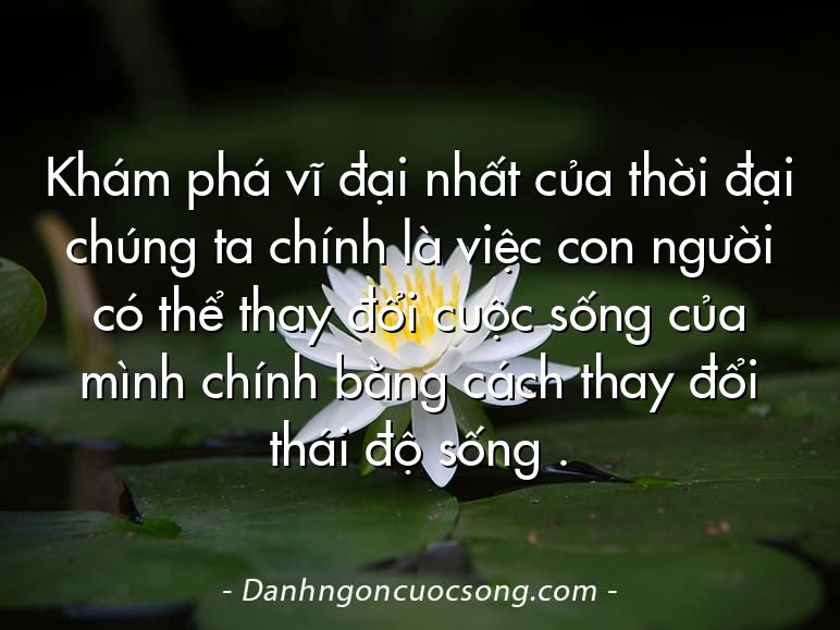 Khám phá vĩ đại nhất của thời đại chúng ta chính là việc con người có thể thay đổi cuộc sống của mình chính bằng cách thay đổi thái độ sống .