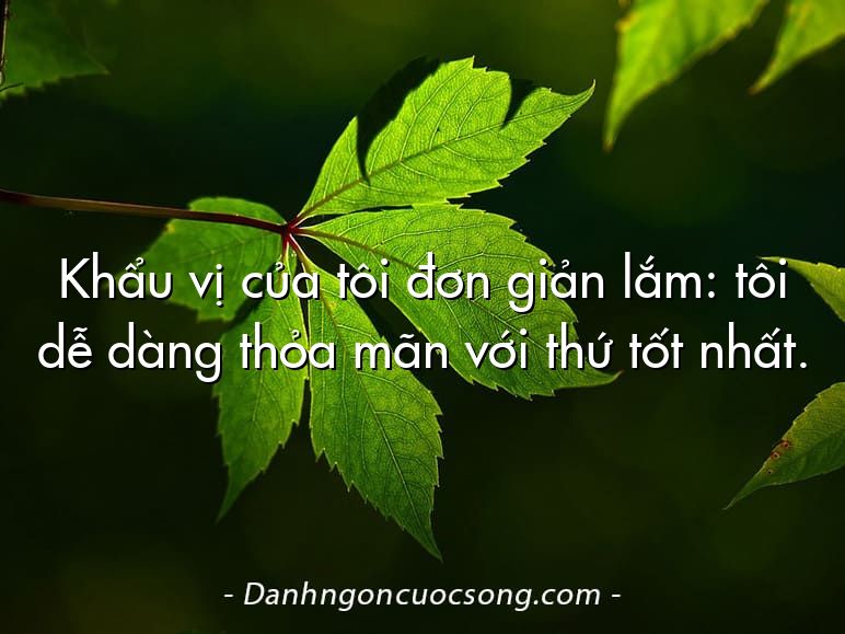 Khẩu vị của tôi đơn giản lắm: tôi dễ dàng thỏa mãn với thứ tốt nhất.