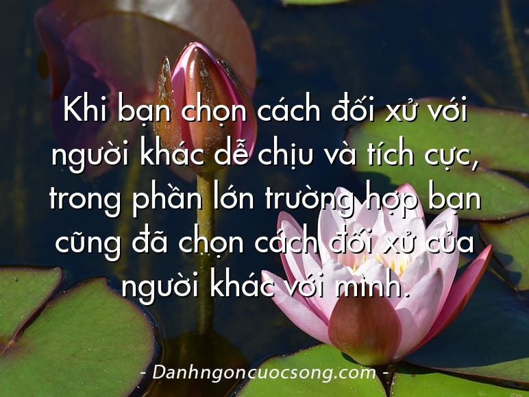 Khi bạn chọn cách đối xử với người khác dễ chịu và tích cực, trong phần lớn trường hợp bạn cũng đã chọn cách đối xử của người khác với mình.