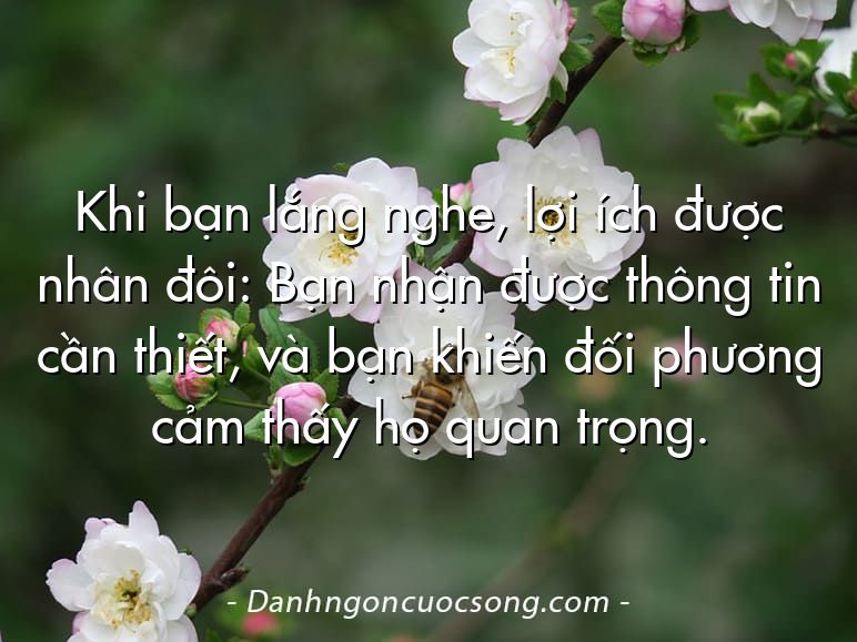 Khi bạn lắng nghe, lợi ích được nhân đôi: Bạn nhận được thông tin cần thiết, và bạn khiến đối phương cảm thấy họ quan trọng.