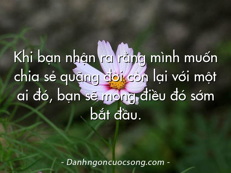 Khi bạn nhận ra rằng mình muốn chia sẻ quãng đời còn lại với một ai đó, bạn sẽ mong điều đó sớm bắt đầu.