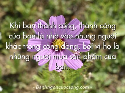 Khi bạn thành công, thành công của bạn là nhờ vào những người khác trong cộng đồng, bởi vì họ là những người mua sản phẩm của bạn.