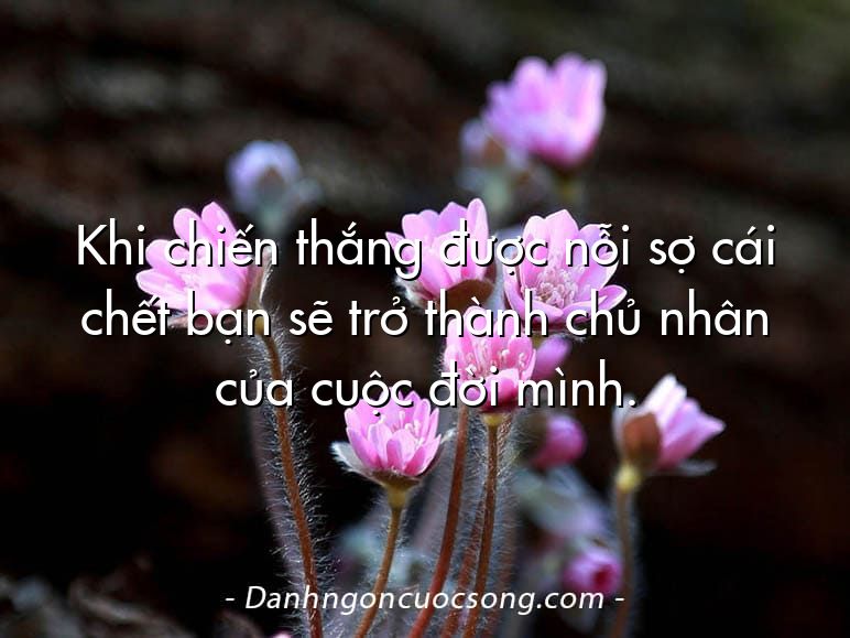 Khi chiến thắng được nỗi sợ cái chết bạn sẽ trở thành chủ nhân của cuộc đời mình.