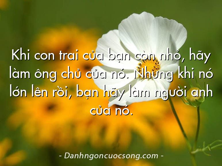Khi con trai của bạn còn nhỏ, hãy làm ông chủ của nó. Nhưng khi nó lớn lên rồi, bạn hãy làm người anh của nó.