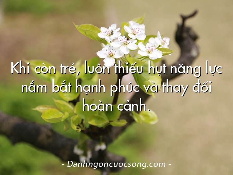 Khi còn trẻ, luôn thiếu hụt năng lực nắm bắt hạnh phúc và thay đổi hoàn cảnh.