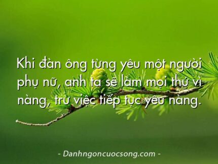 Khi đàn ông từng yêu một người phụ nữ, anh ta sẽ làm mọi thứ vì nàng, trừ việc tiếp tục yêu nàng.