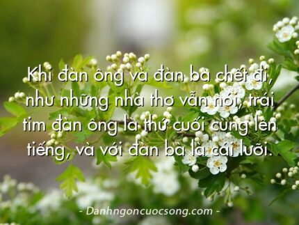Khi đàn ông và đàn bà chết đi, như những nhà thơ vẫn nói, trái tim đàn ông là thứ cuối cùng lên tiếng, và với đàn bà là cái lưỡi.