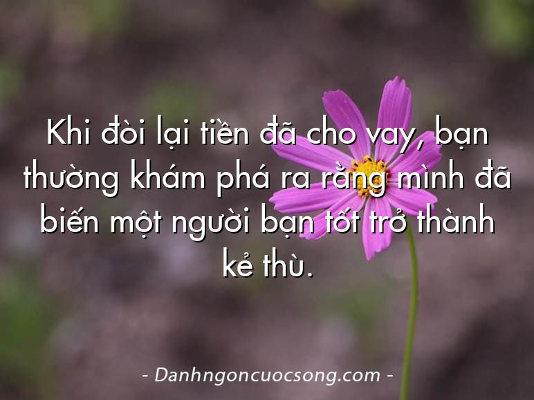 Khi đòi lại tiền đã cho vay, bạn thường khám phá ra rằng mình đã biến một người bạn tốt trở thành kẻ thù.