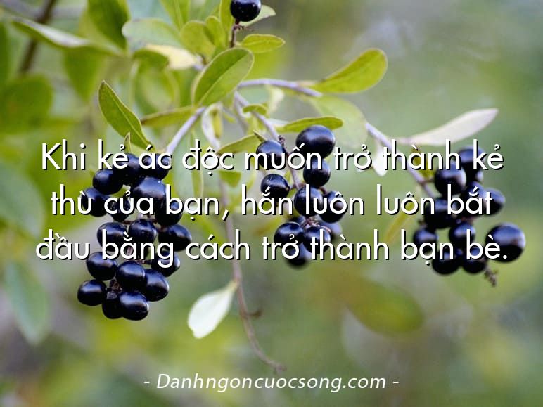 Khi kẻ ác độc muốn trở thành kẻ thù của bạn, hắn luôn luôn bắt đầu bằng cách trở thành bạn bè.