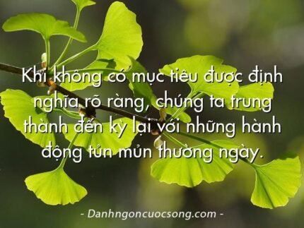 Khi không có mục tiêu được định nghĩa rõ ràng, chúng ta trung thành đến kỳ lại với những hành động tủn mủn thường ngày.
