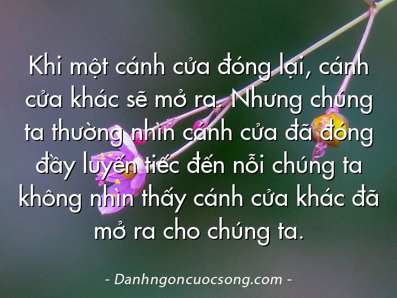 Khi một cánh cửa đóng lại, cánh cửa khác sẽ mở ra. Nhưng chúng ta thường nhìn cánh cửa đã đóng đầy luyến tiếc đến nỗi chúng ta không nhìn thấy cánh cửa khác đã mở ra cho chúng ta.