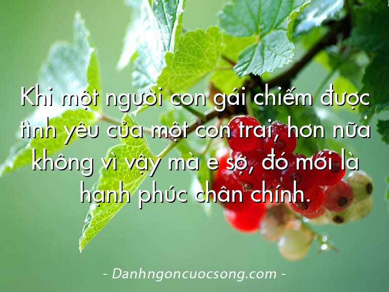 Khi một người con gái chiếm được tình yêu của một con trai, hơn nữa không vì vậy mà e sợ, đó mới là hạnh phúc chân chính.