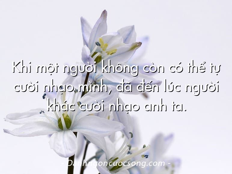 Khi một người không còn có thể tự cười nhạo mình, đã đến lúc người khác cười nhạo anh ta.