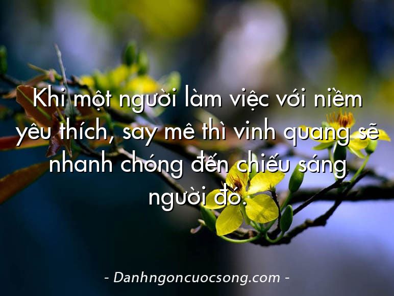 Khi một người làm việc với niềm yêu thích, say mê thì vinh quang sẽ nhanh chóng đến chiếu sáng người đó.