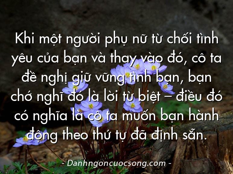 Khi một người phụ nữ từ chối tình yêu của bạn và thay vào đó, cô ta đề nghị giữ vững tình bạn, bạn chớ nghĩ đó là lời từ biệt – điều đó có nghĩa là cô ta muốn bạn hành động theo thứ tự đã định sẵn.