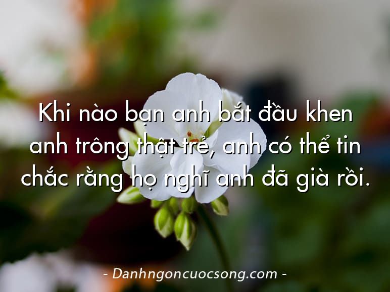 Khi nào bạn anh bắt đầu khen anh trông thật trẻ, anh có thể tin chắc rằng họ nghĩ anh đã già rồi.