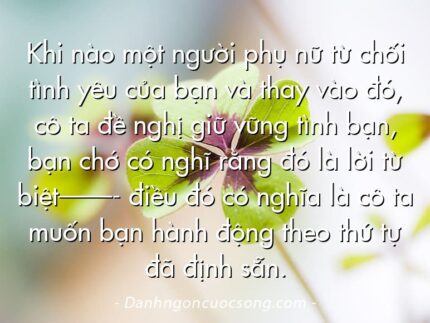 Khi nào một người phụ nữ từ chối tình yêu của bạn và thay vào đó, cô ta đề nghị giữ vững tình bạn, bạn chớ có nghĩ rằng đó là lời từ biệt——- điều đó có nghĩa là cô ta muốn bạn hành động theo thứ tự đã định sẵn.