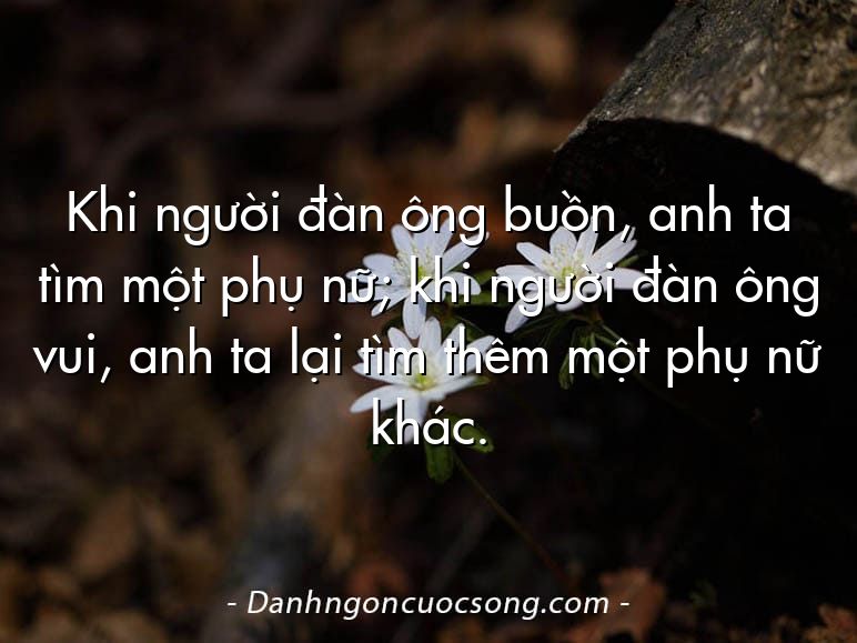 Khi người đàn ông buồn, anh ta tìm một phụ nữ; khi người đàn ông vui, anh ta lại tìm thêm một phụ nữ khác.