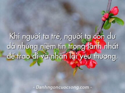 Khi người ta trẻ, người ta còn dư dả những niềm tin trong lành nhất để trao đi và nhận lại yêu thương.