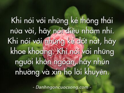 Khi nói với những kẻ thông thái nửa vời, hãy nói điều nhảm nhí. Khi nói với những kẻ dốt nát, hãy khoe khoang. Khi nói với những người khôn ngoan, hãy nhún nhường và xin họ lời khuyên.