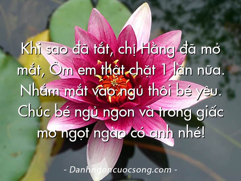 Khi sao đã tắt, chị Hằng đã mở mắt, Ôm em thật chặt 1 lần nữa. Nhắm mắt vào ngủ thôi bé yêu. Chúc bé ngủ ngon và trong giấc mơ ngọt ngào có anh nhé!