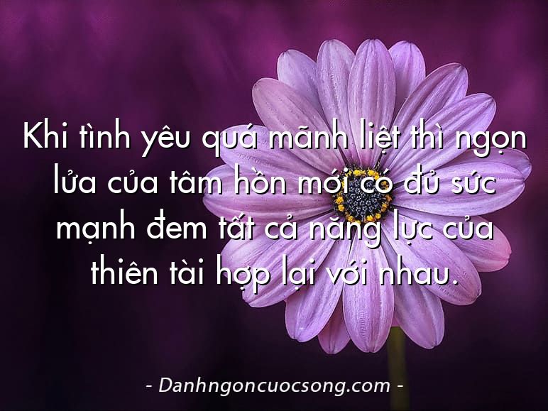 Khi tình yêu quá mãnh liệt thì ngọn lửa của tâm hồn mới có đủ sức mạnh đem tất cả năng lực của thiên tài hợp lại với nhau.