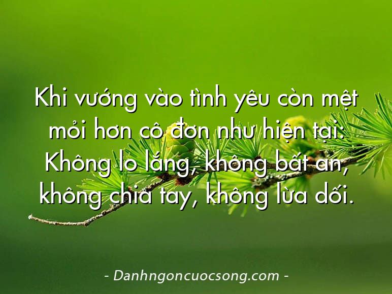 Khi vướng vào tình yêu còn mệt mỏi hơn cô đơn như hiện tại: Không lo lắng, không bất an, không chia tay, không lừa dối.