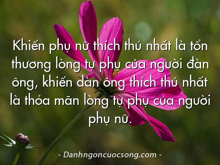 Khiến phụ nữ thích thú nhất là tổn thương lòng tự phụ của người đàn ông, khiến dàn ông thích thú nhất là thỏa mãn lòng tự phụ của người phụ nữ.