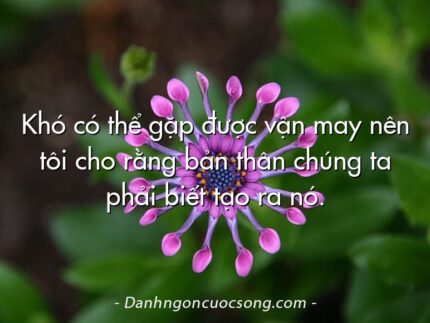 Khó có thể gặp được vận may nên tôi cho rằng bản thân chúng ta phải biết tạo ra nó.