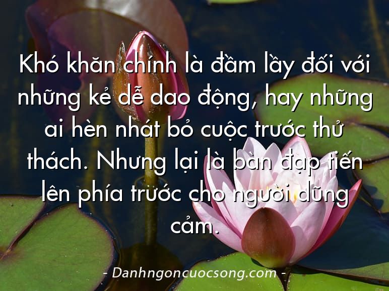 Khó khăn chính là đầm lầy đối với những kẻ dễ dao động, hay những ai hèn nhát bỏ cuộc trước thử thách. Nhưng lại là bàn đạp tiến lên phía trước cho người dũng cảm.
