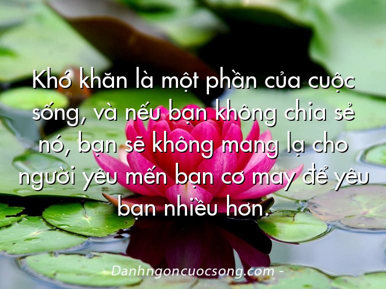 Khó khăn là một phần của cuộc sống, và nếu bạn không chia sẻ nó, bạn sẽ không mang lạ cho người yêu mến bạn cơ may để yêu bạn nhiều hơn.