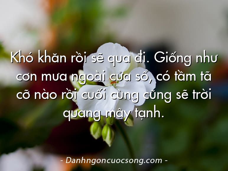Khó khăn rồi sẽ qua đi. Giống như cơn mưa ngoài cửa sổ, có tầm tã cỡ nào rồi cuối cùng cũng sẽ trời quang mây tạnh.