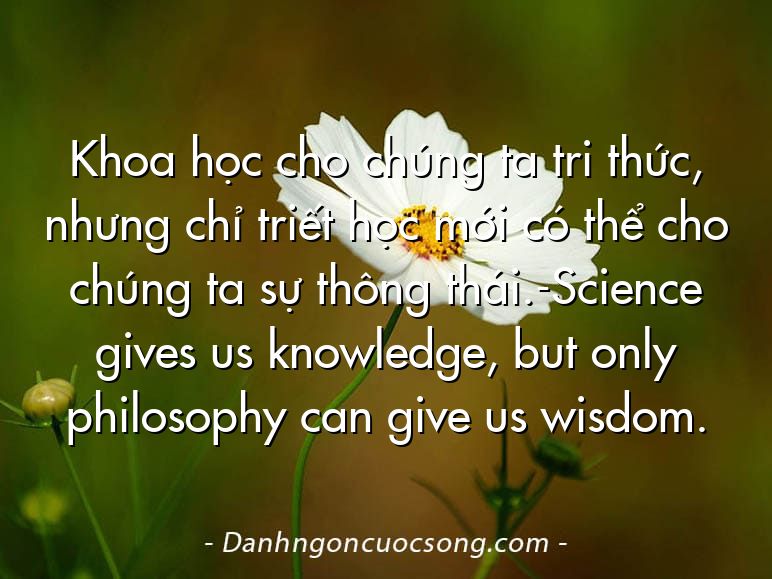 Khoa học cho chúng ta tri thức, nhưng chỉ triết học mới có thể cho chúng ta sự thông thái.-Science gives us knowledge, but only philosophy can give us wisdom.