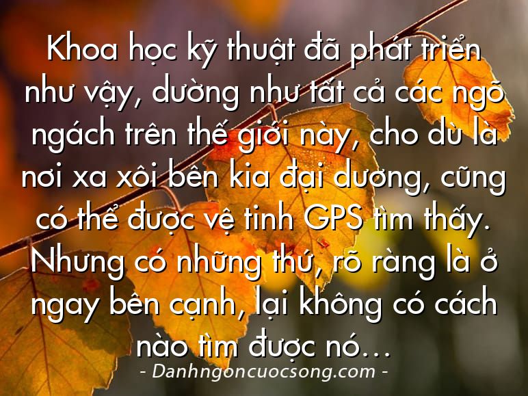 Khoa học kỹ thuật đã phát triển như vậy, dường như tất cả các ngõ ngách trên thế giới này, cho dù là nơi xa xôi bên kia đại dương, cũng có thể được vệ tinh GPS tìm thấy. Nhưng có những thứ, rõ ràng là ở ngay bên cạnh, lại không có cách nào tìm được nó…