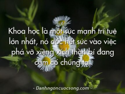 Khoa học là một sức mạnh trí tuệ lớn nhất, nó dốc hết sức vào việc phá vỡ xiềng xích thần bí đang cầm cố chúng ta.