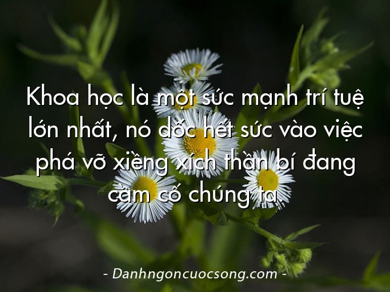 Khoa học là một sức mạnh trí tuệ lớn nhất, nó dốc hết sức vào việc phá vỡ xiềng xích thần bí đang cầm cố chúng ta.