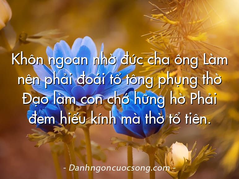 Khôn ngoan nhờ đức cha ông Làm nên phải đoái tổ tông phụng thờ Đạo làm con chớ hững hờ Phải đem hiếu kính mà thờ tổ tiên.