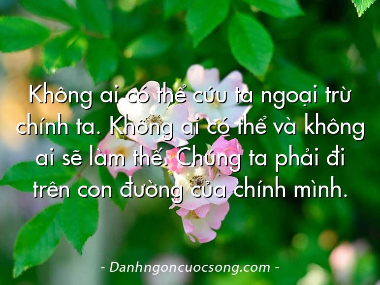 Không ai có thể cứu ta ngoại trừ chính ta. Không ai có thể và không ai sẽ làm thế. Chúng ta phải đi trên con đường của chính mình.