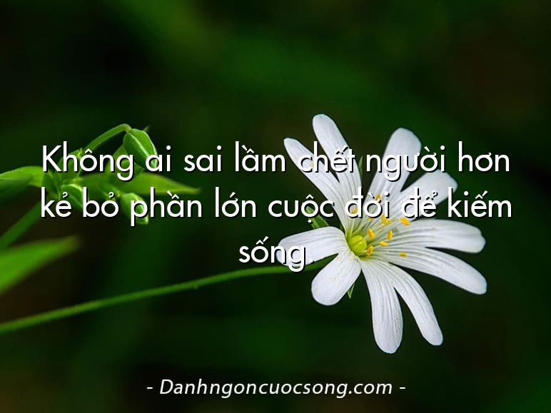 Không ai sai lầm chết người hơn kẻ bỏ phần lớn cuộc đời để kiếm sống.
