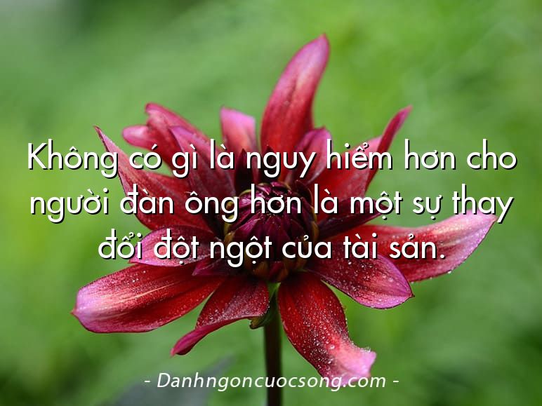 Không có gì là nguy hiểm hơn cho người đàn ông hơn là một sự thay đổi đột ngột của tài sản.