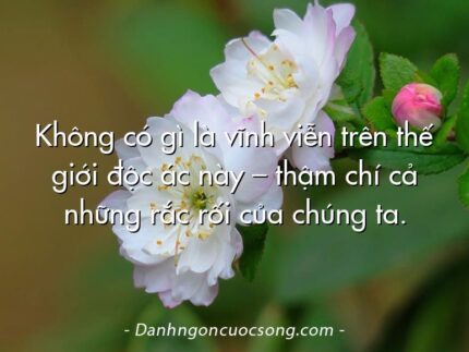 Không có gì là vĩnh viễn trên thế giới độc ác này – thậm chí cả những rắc rối của chúng ta.