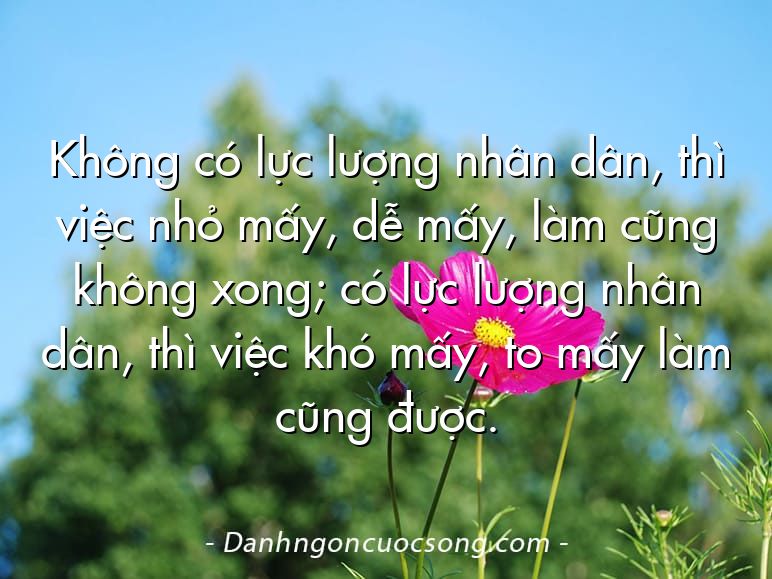 Không có lực lượng nhân dân, thì việc nhỏ mấy, dễ mấy, làm cũng không xong; có lực lượng nhân dân, thì việc khó mấy, to mấy làm cũng được.