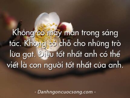 Không có may mắn trong sáng tác. Không có chỗ cho những trò lừa gạt. Điều tốt nhất anh có thể viết là con người tốt nhất của anh.