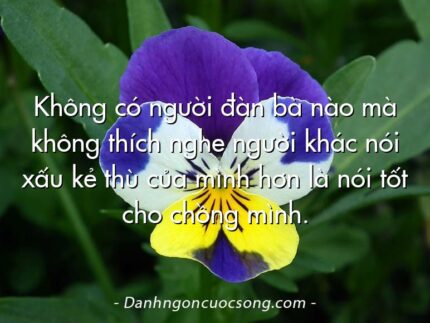 Không có người đàn bà nào mà không thích nghe người khác nói xấu kẻ thù của mình hơn là nói tốt cho chồng mình.