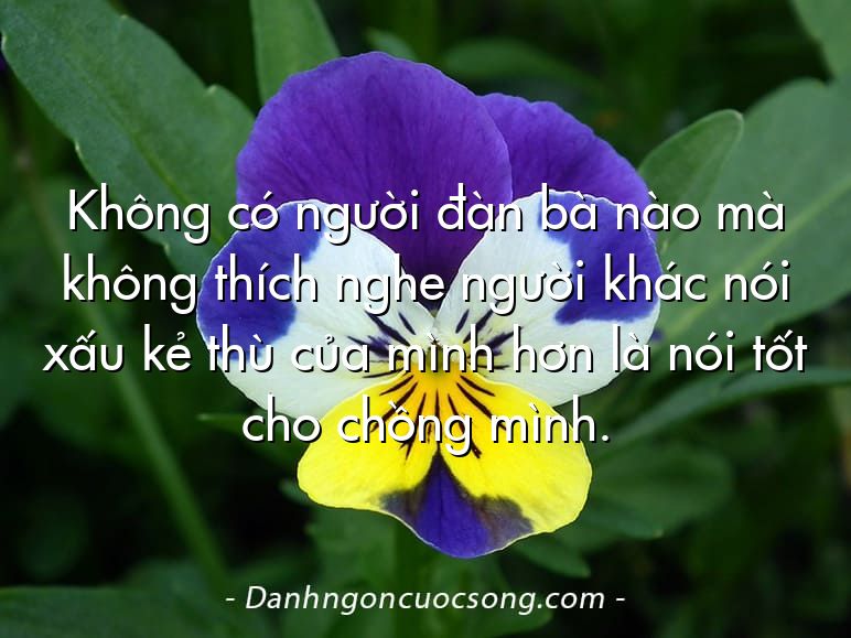 Không có người đàn bà nào mà không thích nghe người khác nói xấu kẻ thù của mình hơn là nói tốt cho chồng mình.
