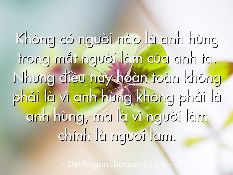 Không có người nào là anh hùng trong mắt người làm của anh ta. Nhưng điều này hoàn toàn không phải là vì anh hùng không phải là anh hùng, mà là vì người làm chính là người làm.